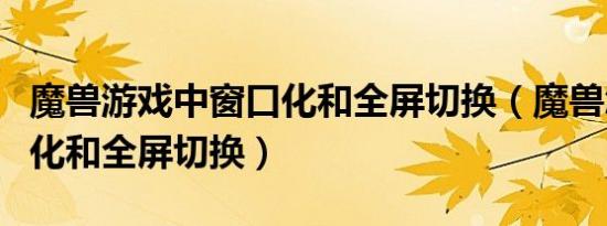 魔兽游戏中窗口化和全屏切换（魔兽怎么窗口化和全屏切换）