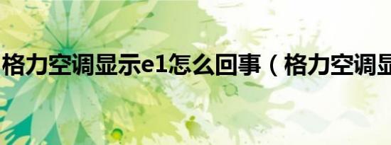 格力空调显示e1怎么回事（格力空调显示e1）