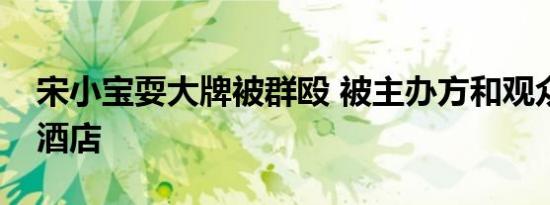 宋小宝耍大牌被群殴 被主办方和观众围困在酒店