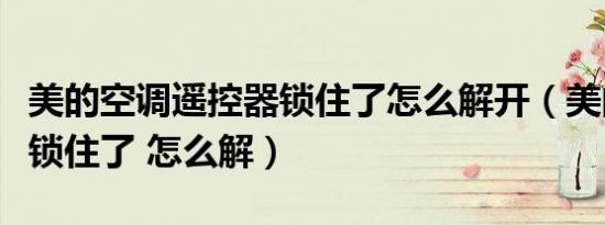 美的空调遥控器锁住了怎么解开（美的遥控器锁住了 怎么解）