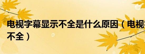 电视字幕显示不全是什么原因（电视字幕显示不全）