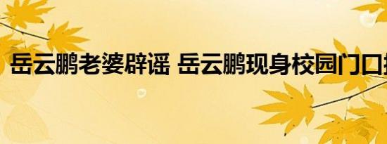 岳云鹏老婆辟谣 岳云鹏现身校园门口接孩子