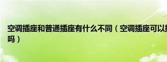 空调插座和普通插座有什么不同（空调插座可以插普通电器吗）