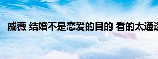 戚薇 结婚不是恋爱的目的 看的太通透了吧
