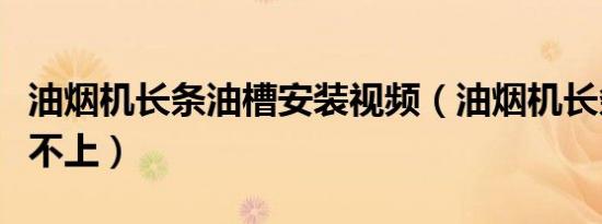 油烟机长条油槽安装视频（油烟机长条油槽安不上）