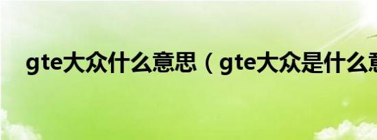 gte大众什么意思（gte大众是什么意思）