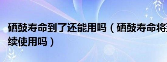 硒鼓寿命到了还能用吗（硒鼓寿命将到还能继续使用吗）
