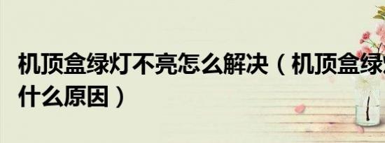 机顶盒绿灯不亮怎么解决（机顶盒绿灯不亮是什么原因）