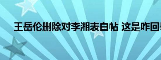 王岳伦删除对李湘表白帖 这是咋回事啊