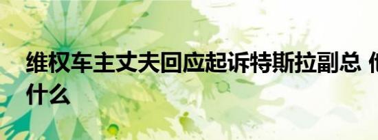 维权车主丈夫回应起诉特斯拉副总 他都说了什么