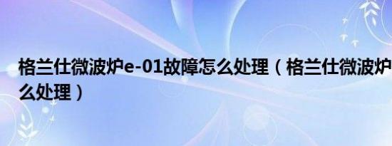 格兰仕微波炉e-01故障怎么处理（格兰仕微波炉e-1故障怎么处理）