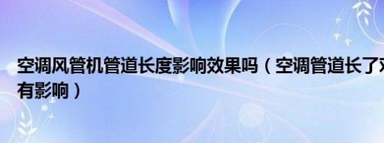 空调风管机管道长度影响效果吗（空调管道长了对效果有没有影响）