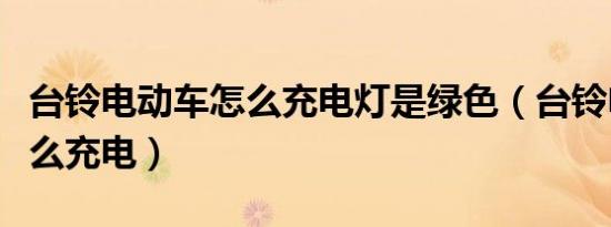 台铃电动车怎么充电灯是绿色（台铃电动车怎么充电）