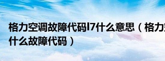 格力空调故障代码l7什么意思（格力空调l7是什么故障代码）