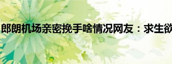 郎朗机场亲密挽手啥情况网友：求生欲变强了