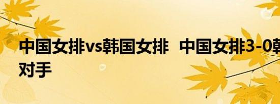 中国女排vs韩国女排 中国女排3-0韩国零封对手