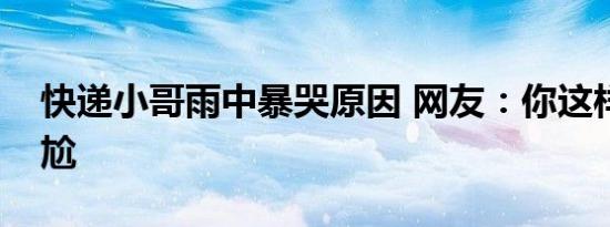 快递小哥雨中暴哭原因 网友：你这样我很尴尬