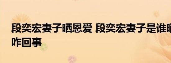 段奕宏妻子晒恩爱 段奕宏妻子是谁晒恩爱是咋回事