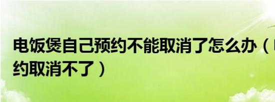 电饭煲自己预约不能取消了怎么办（电饭煲预约取消不了）
