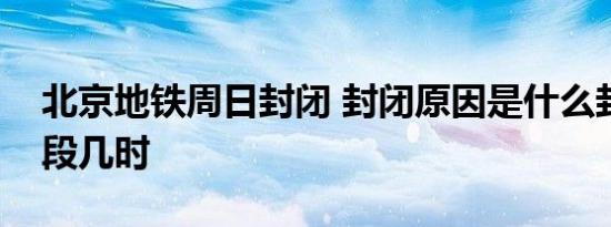 北京地铁周日封闭 封闭原因是什么封闭时间段几时