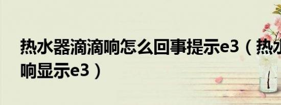 热水器滴滴响怎么回事提示e3（热水器滴滴响显示e3）