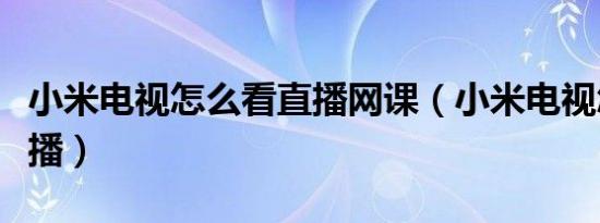 小米电视怎么看直播网课（小米电视怎么看直播）