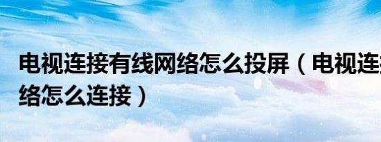 电视连接有线网络怎么投屏（电视连接有线网络怎么连接）