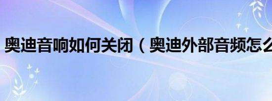 奥迪音响如何关闭（奥迪外部音频怎么关闭）