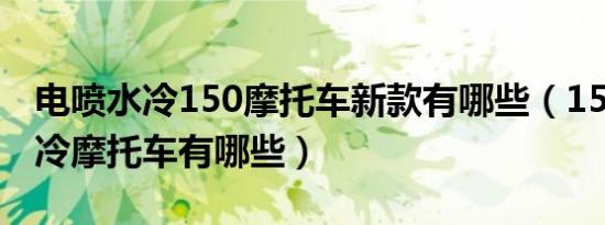 电喷水冷150摩托车新款有哪些（150电喷水冷摩托车有哪些）