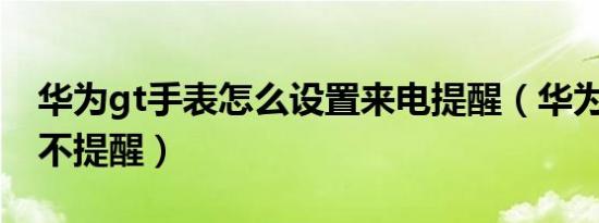 华为gt手表怎么设置来电提醒（华为GT来电不提醒）