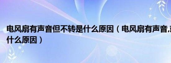 电风扇有声音但不转是什么原因（电风扇有声音,就是不转是什么原因）
