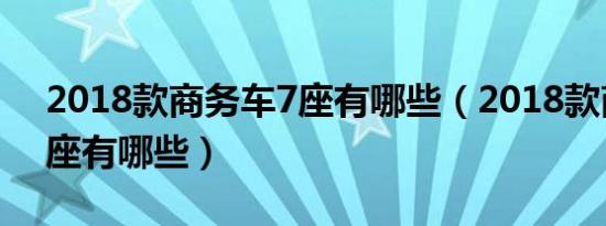 2018款商务车7座有哪些（2018款商务车7座有哪些）