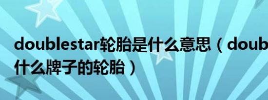 doublestar轮胎是什么意思（doublestar是什么牌子的轮胎）
