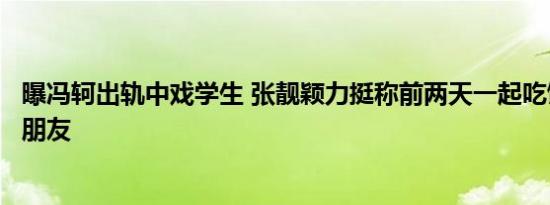 曝冯轲出轨中戏学生 张靓颖力挺称前两天一起吃饭是自己好朋友