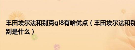 丰田埃尔法和别克gl8有啥优点（丰田埃尔法和别克gl8的区别是什么）