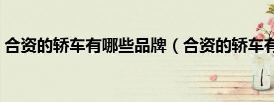 合资的轿车有哪些品牌（合资的轿车有哪些）