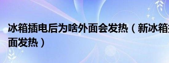 冰箱插电后为啥外面会发热（新冰箱插电后外面发热）