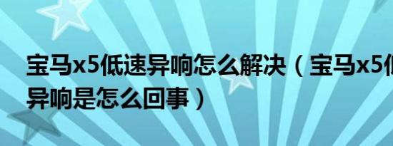 宝马x5低速异响怎么解决（宝马x5低速行驶异响是怎么回事）