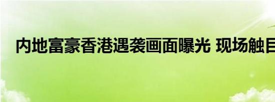内地富豪香港遇袭画面曝光 现场触目惊心