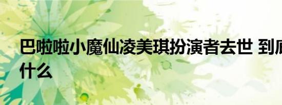 巴啦啦小魔仙凌美琪扮演者去世 到底发生了什么