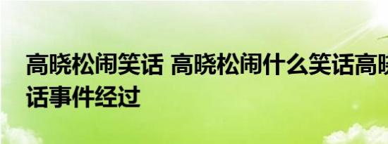 高晓松闹笑话 高晓松闹什么笑话高晓松闹笑话事件经过