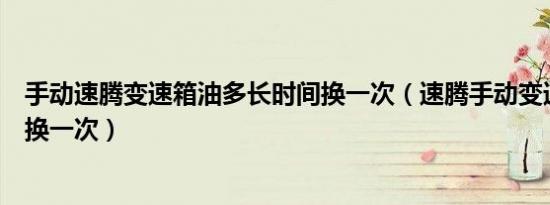 手动速腾变速箱油多长时间换一次（速腾手动变速箱油多久换一次）