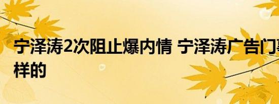 宁泽涛2次阻止爆内情 宁泽涛广告门事件是怎样的