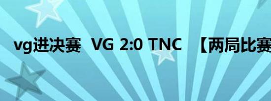 vg进决赛 VG 2:0 TNC 【两局比赛详情】