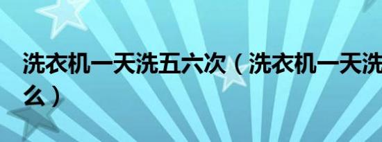 洗衣机一天洗五六次（洗衣机一天洗6次可以么）