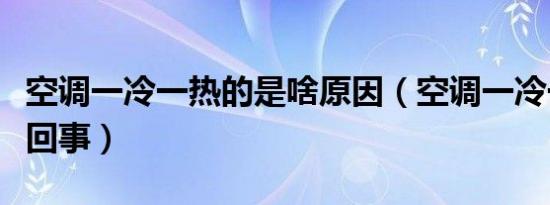 空调一冷一热的是啥原因（空调一冷一热怎么回事）