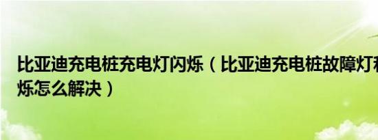 比亚迪充电桩充电灯闪烁（比亚迪充电桩故障灯和充电灯闪烁怎么解决）