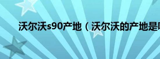 沃尔沃s90产地（沃尔沃的产地是哪）