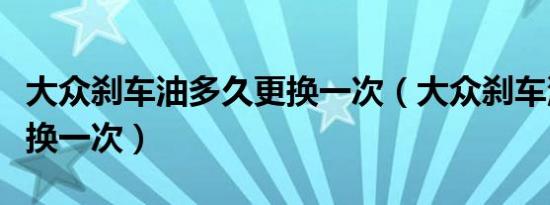 大众刹车油多久更换一次（大众刹车油多久更换一次）