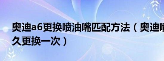 奥迪a6更换喷油嘴匹配方法（奥迪喷油嘴多久更换一次）